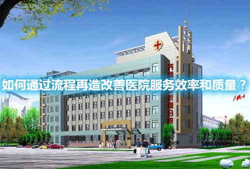 如何通過(guò)流程再造改善醫(yī)院服務(wù)效率和質(zhì)量？