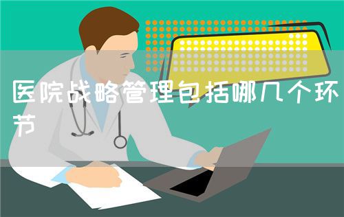醫(yī)院戰(zhàn)略管理包括哪幾個(gè)環(huán)節(jié)(圖1)