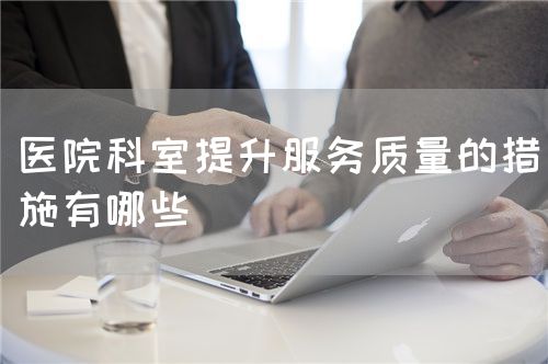 醫(yī)院科室提升服務(wù)質(zhì)量的措施有哪些(圖1)