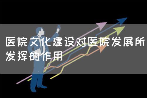 醫(yī)院文化建設(shè)對(duì)醫(yī)院發(fā)展所發(fā)揮的作用(圖1)