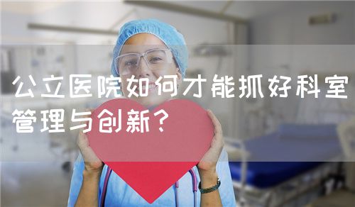 公立醫(yī)院如何才能抓好科室管理與創(chuàng)新？(圖1)