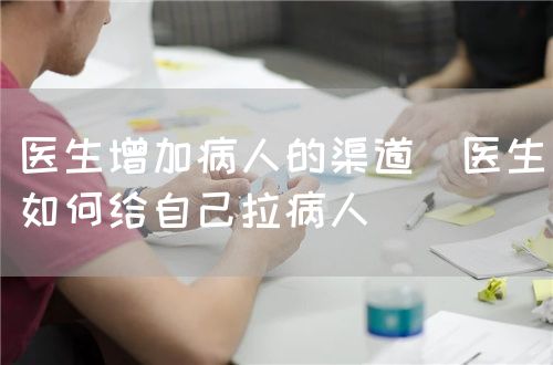 醫(yī)生增加病人的渠道（醫(yī)生如何給自己拉病人）(圖1)