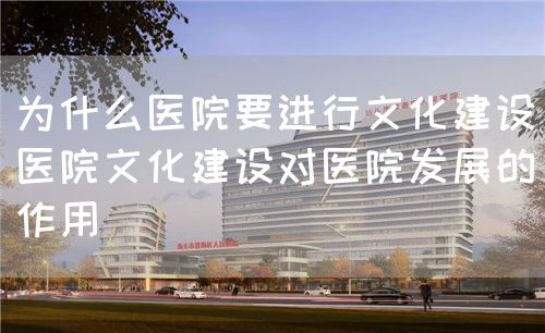 為什么醫(yī)院要進(jìn)行文化建設(shè)（醫(yī)院文化建設(shè)對醫(yī)院發(fā)展的作用）(圖1)