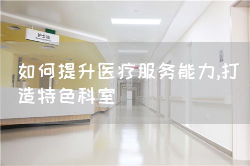 如何提升醫(yī)療服務能力,打造特色科室(圖1)