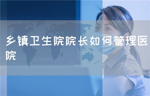 鄉(xiāng)鎮(zhèn)衛(wèi)生院院長如何管理醫(yī)院(圖1)