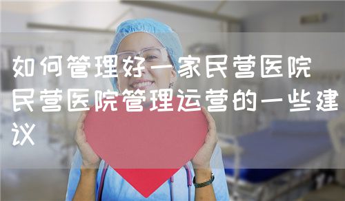 如何管理好一家民營醫(yī)院（民營醫(yī)院管理運營的一些建議）(圖1)