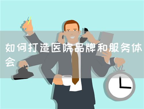 如何打造醫(yī)院品牌和服務(wù)體會(圖1)