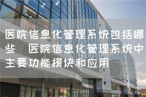 醫(yī)院信息化管理系統(tǒng)包括哪些（醫(yī)院信息化管理系統(tǒng)中主要功能模塊和應用）(圖1)