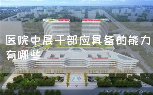 醫(yī)院中層干部應具備的能力有哪些(圖1)