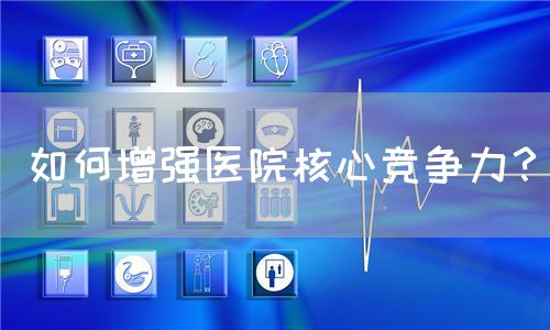 如何增強(qiáng)醫(yī)院核心競爭力？(圖1)