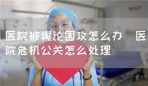 醫(yī)院被輿論圍攻怎么辦（醫(yī)院危機公關(guān)怎么處理）(圖1)