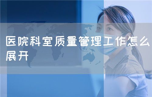 醫(yī)院科室質(zhì)量管理工作怎么展開(圖1)