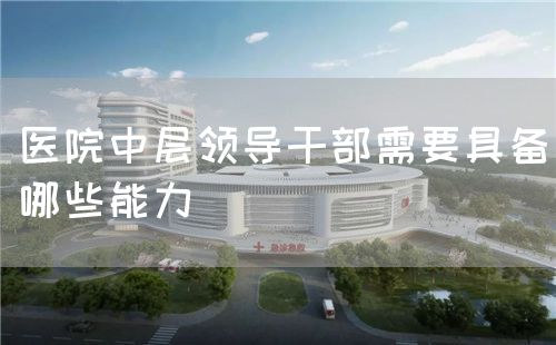 醫(yī)院中層領導干部需要具備哪些能力(圖1)