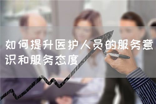 如何提升醫(yī)護人員的服務意識和服務態(tài)度(圖1)