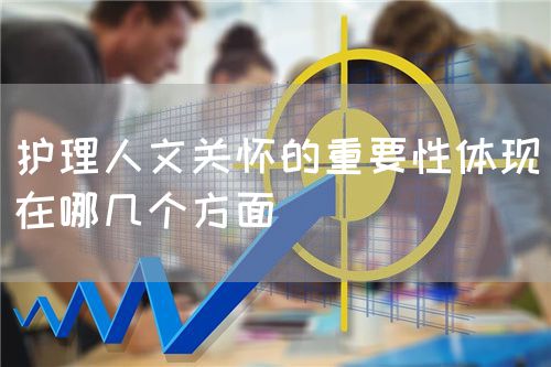 護(hù)理人文關(guān)懷的重要性體現(xiàn)在哪幾個(gè)方面(圖1)