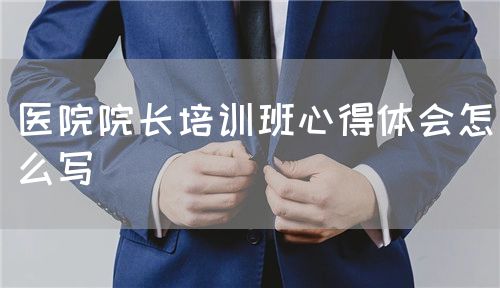 醫(yī)院院長(zhǎng)培訓(xùn)班心得體會(huì)怎么寫(圖1)