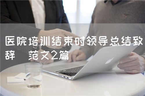 醫(yī)院培訓結束時領導總結致辭（范文2篇）(圖1)