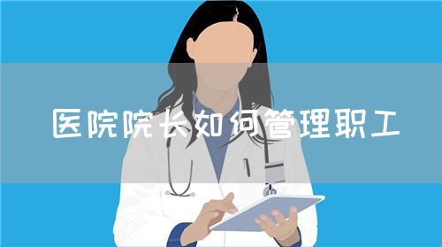 醫(yī)院院長(zhǎng)如何管理職工(圖1)