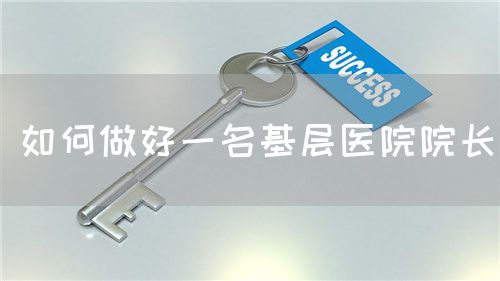 如何做好一名基層醫(yī)院院長(zhǎng)(圖1)