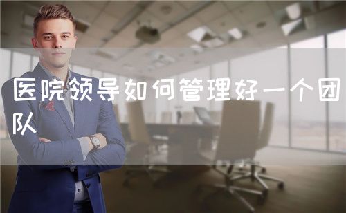 醫(yī)院領(lǐng)導(dǎo)如何管理好一個(gè)團(tuán)隊(duì)(圖1)