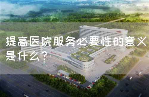 提高醫(yī)院服務(wù)必要性的意義是什么？(圖1)