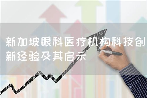 新加坡眼科醫(yī)療機(jī)構(gòu)科技創(chuàng)新經(jīng)驗及其啟示(圖1)