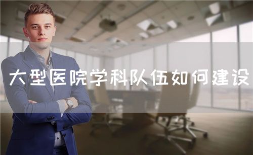大型醫(yī)院學(xué)科隊伍如何建設(shè)(圖1)