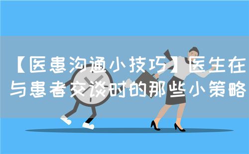 【醫(yī)患溝通小技巧】醫(yī)生在與患者交談時(shí)的那些小策略(圖1)