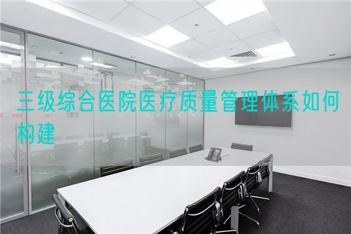 三級綜合醫(yī)院醫(yī)療質(zhì)量管理體系如何構建(圖1)