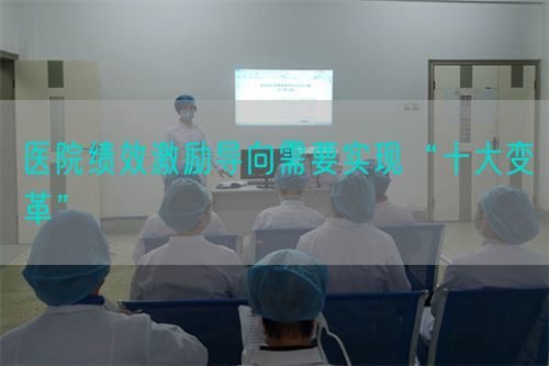 醫(yī)院績(jī)效激勵(lì)導(dǎo)向需要實(shí)現(xiàn)“十大變革”(圖1)