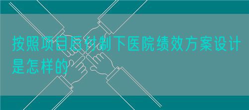 按照項(xiàng)目后付制下醫(yī)院績(jī)效方案設(shè)計(jì)是怎樣的(圖1)
