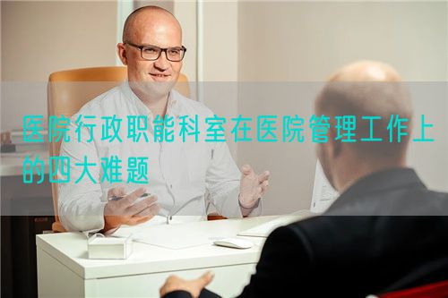 醫(yī)院行政職能科室在醫(yī)院管理工作上的四大難題(圖1)