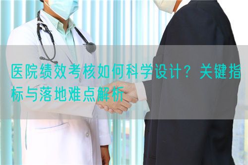 醫(yī)院績(jī)效考核如何科學(xué)設(shè)計(jì)？關(guān)鍵指標(biāo)與落地難點(diǎn)解析(圖1)