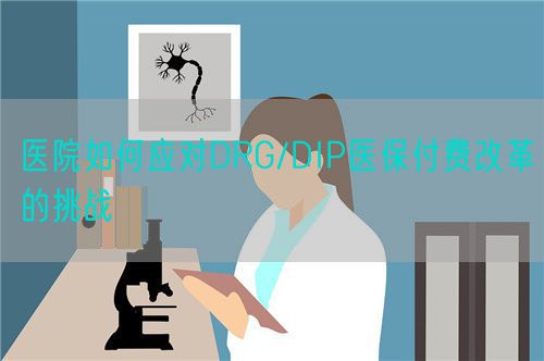 醫(yī)院如何應(yīng)對(duì)DRG/DIP醫(yī)保付費(fèi)改革的挑戰(zhàn)(圖1)