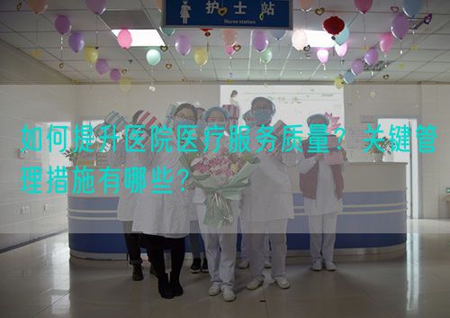 如何提升醫(yī)院醫(yī)療服務(wù)質(zhì)量？關(guān)鍵管理措施有哪些？(圖1)