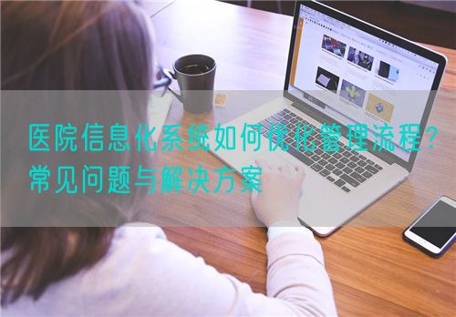 醫(yī)院信息化系統(tǒng)如何優(yōu)化管理流程？常見問題與解決方案(圖1)