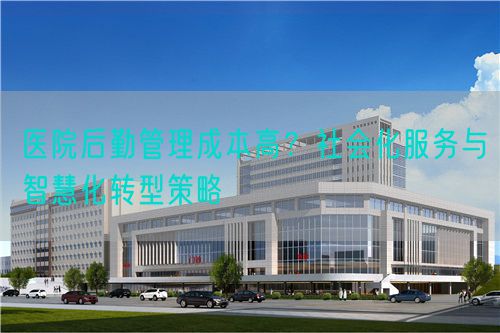 醫(yī)院后勤管理成本高？社會化服務與智慧化轉型策略(圖1)