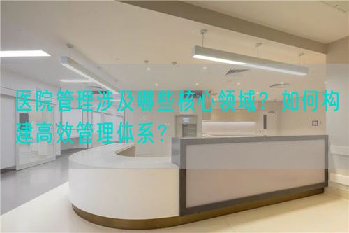 醫(yī)院管理涉及哪些核心領(lǐng)域？如何構(gòu)建高效管理體系？(圖1)