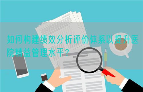 如何構(gòu)建績效分析評價體系以提升醫(yī)院精益管理水平？(圖1)
