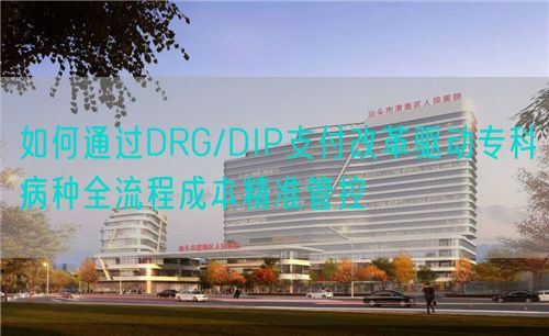 如何通過DRG/DIP支付改革驅動?？撇》N全流程成本精準管控(圖1)