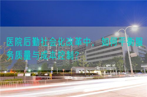 醫(yī)院后勤社會化改革中，如何平衡服務(wù)質(zhì)量與成本控制？(圖1)