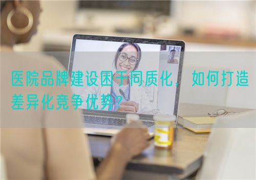 醫(yī)院品牌建設困于同質(zhì)化，如何打造差異化競爭優(yōu)勢？(圖1)