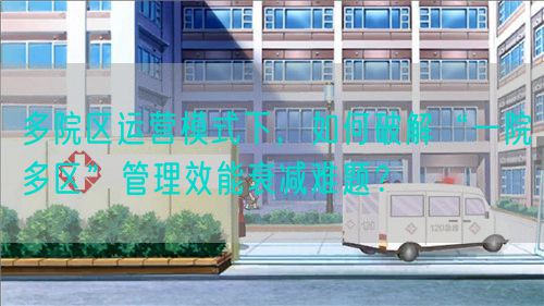 多院區(qū)運營模式下，如何破解“一院多區(qū)”管理效能衰減難題？(圖1)