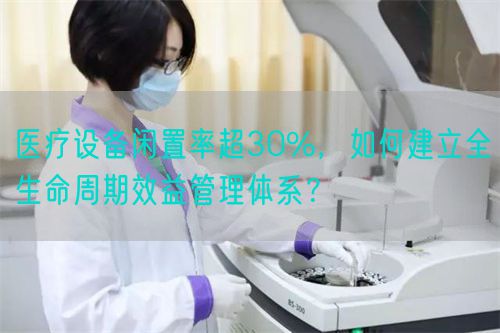 醫(yī)療設備閑置率超30%，如何建立全生命周期效益管理體系？(圖1)