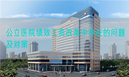 公立醫(yī)院績效工資改革中存在的問題及對策(圖1)
