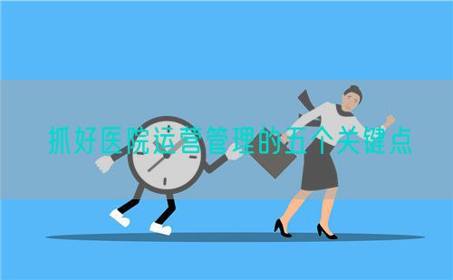 抓好醫(yī)院運營管理的五個關(guān)鍵點(圖1)
