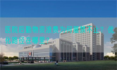 醫(yī)院后勤物資浪費為何屢禁不止？優(yōu)化路徑在哪里？(圖1)