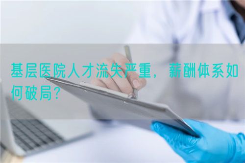 基層醫(yī)院人才流失嚴重，薪酬體系如何破局？(圖1)
