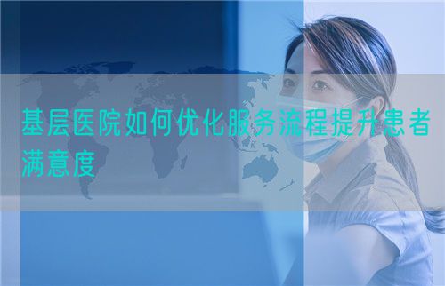 基層醫(yī)院如何優(yōu)化服務(wù)流程提升患者滿(mǎn)意度(圖1)