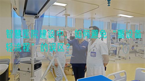 智慧醫(yī)院建設(shè)中，如何避免“重設(shè)備輕流程”的誤區(qū)？(圖1)